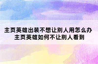 主页英雄出装不想让别人用怎么办 主页英雄如何不让别人看到